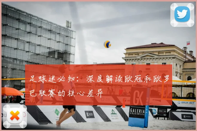 足球迷必知:深度解读欧冠和欧罗巴联赛的核心差异