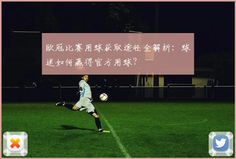 欧冠比赛用球获取途径全解析:球迷如何赢得官方用球?