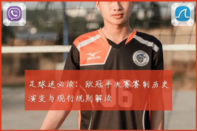 足球迷必读:欧冠半决赛赛制历史演变与现行规则解读