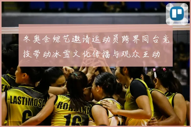 冬奥会综艺邀请运动员跨界同台竞技带动冰雪文化传播与观众互动