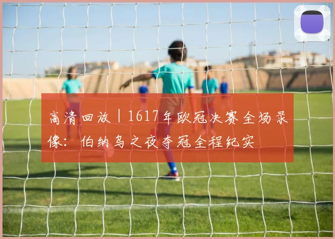 高清回放｜1617年欧冠决赛全场录像：伯纳乌之夜夺冠全程纪实