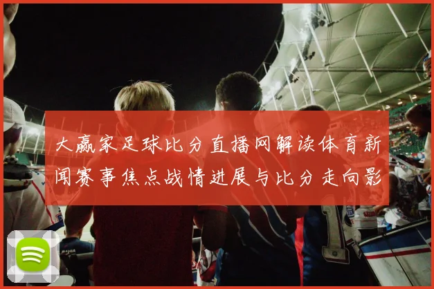 大赢家足球比分直播网解读体育新闻赛事焦点战情进展与比分走向影响