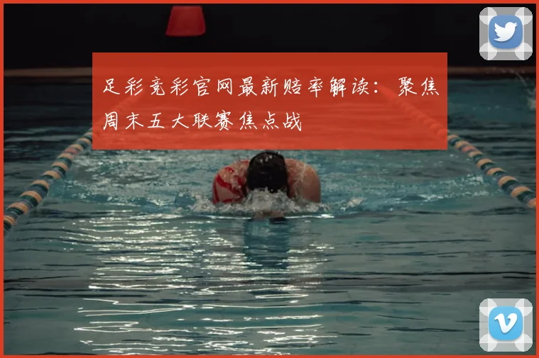 足彩竞彩官网最新赔率解读：聚焦周末五大联赛焦点战