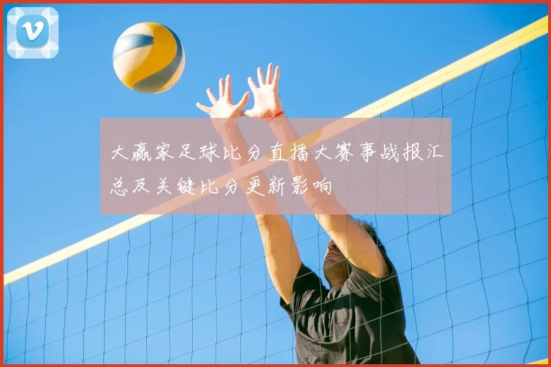 大赢家足球比分直播大赛事战报汇总及关键比分更新影响