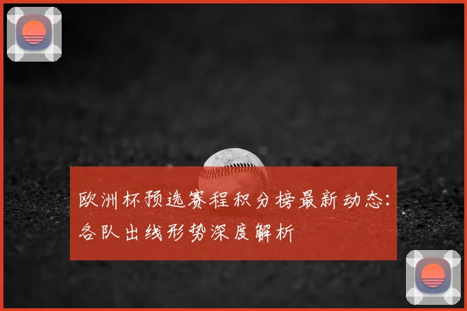 欧洲杯预选赛程积分榜最新动态：各队出线形势深度解析