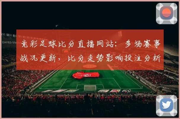 竞彩足球比分直播网站:多场赛事战况更新,比分走势影响投注分析与赛程安排