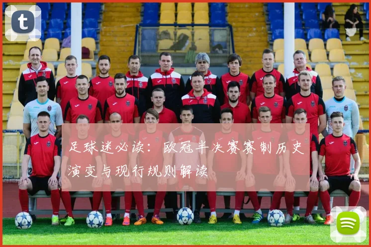 足球迷必读：欧冠半决赛赛制历史演变与现行规则解读