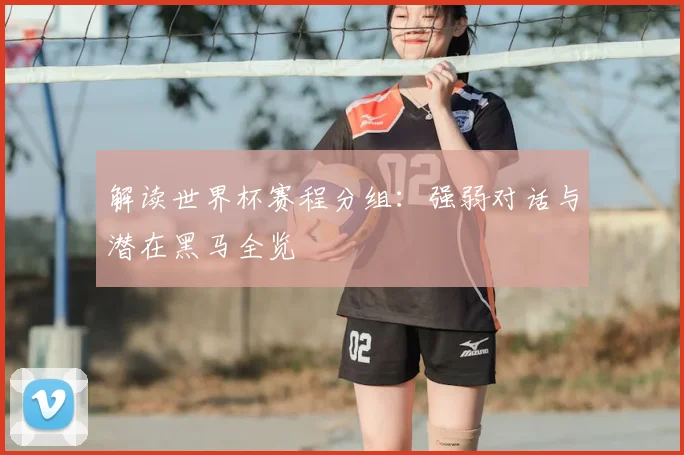 解读世界杯赛程分组：强弱对话与潜在黑马全览