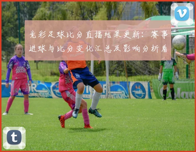 竞彩足球比分直播结果更新：赛事进球与比分变化汇总及影响分析看点