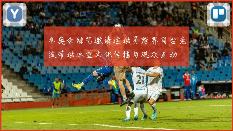冬奥会综艺邀请运动员跨界同台竞技带动冰雪文化传播与观众互动