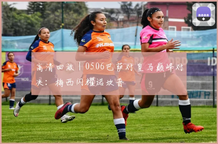 高清回放|0506巴萨对皇马巅峰对决:梅西闪耀诺坎普