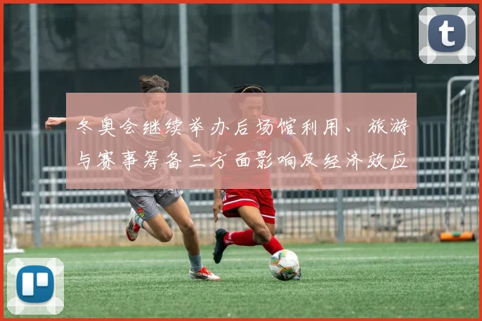 冬奥会继续举办后场馆利用、旅游与赛事筹备三方面影响及经济效应