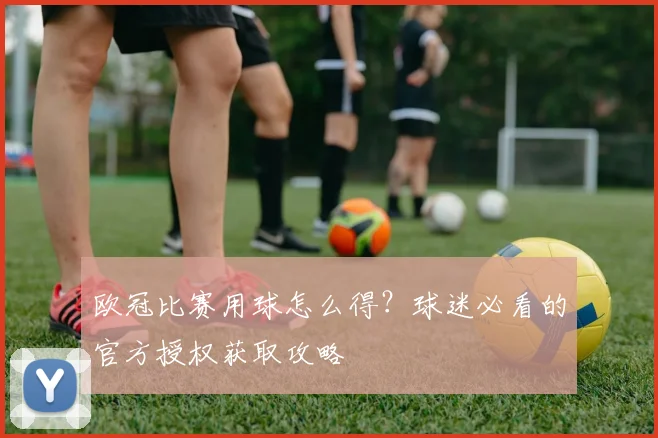 欧冠比赛用球怎么得?球迷必看的官方授权获取攻略
